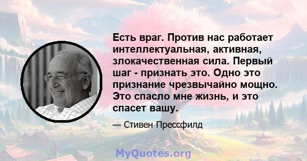 Есть враг. Против нас работает интеллектуальная, активная, злокачественная сила. Первый шаг - признать это. Одно это признание чрезвычайно мощно. Это спасло мне жизнь, и это спасет вашу.