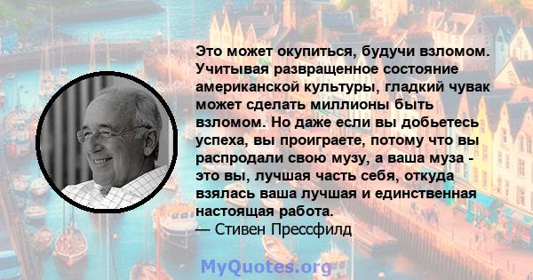 Это может окупиться, будучи взломом. Учитывая развращенное состояние американской культуры, гладкий чувак может сделать миллионы быть взломом. Но даже если вы добьетесь успеха, вы проиграете, потому что вы распродали