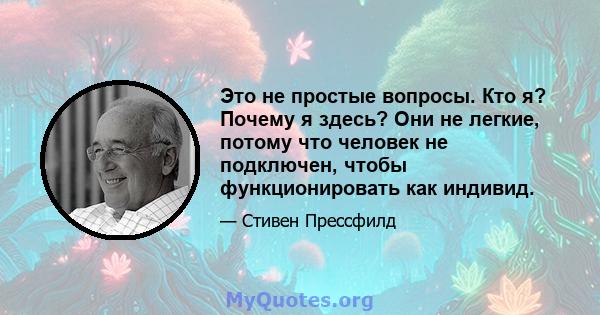 Это не простые вопросы. Кто я? Почему я здесь? Они не легкие, потому что человек не подключен, чтобы функционировать как индивид.