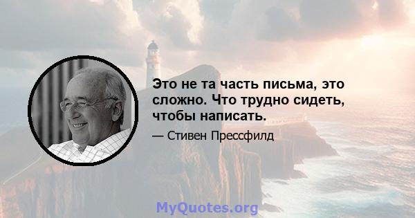 Это не та часть письма, это сложно. Что трудно сидеть, чтобы написать.