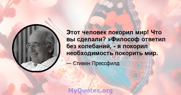 Этот человек покорил мир! Что вы сделали? »Философ ответил без колебаний, - я покорил необходимость покорить мир.