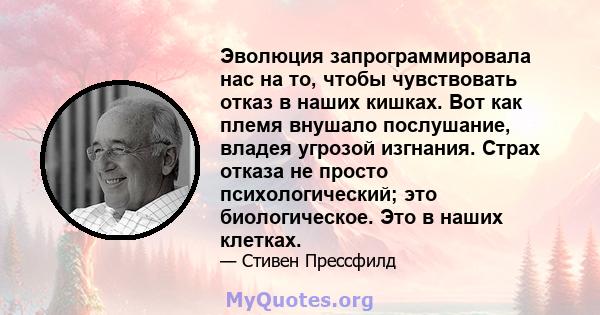 Эволюция запрограммировала нас на то, чтобы чувствовать отказ в наших кишках. Вот как племя внушало послушание, владея угрозой изгнания. Страх отказа не просто психологический; это биологическое. Это в наших клетках.