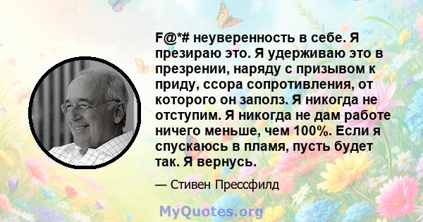 F@*# неуверенность в себе. Я презираю это. Я удерживаю это в презрении, наряду с призывом к приду, ссора сопротивления, от которого он заполз. Я никогда не отступим. Я никогда не дам работе ничего меньше, чем 100%. Если 