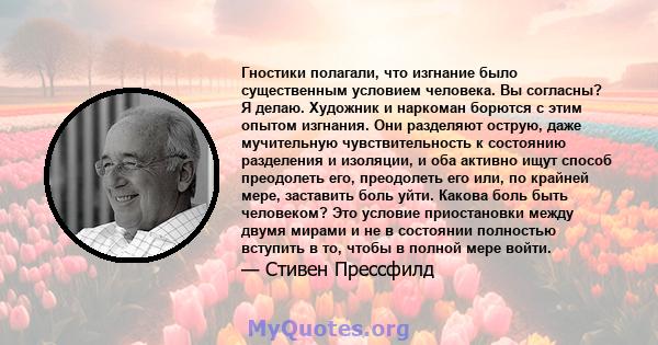 Гностики полагали, что изгнание было существенным условием человека. Вы согласны? Я делаю. Художник и наркоман борются с этим опытом изгнания. Они разделяют острую, даже мучительную чувствительность к состоянию