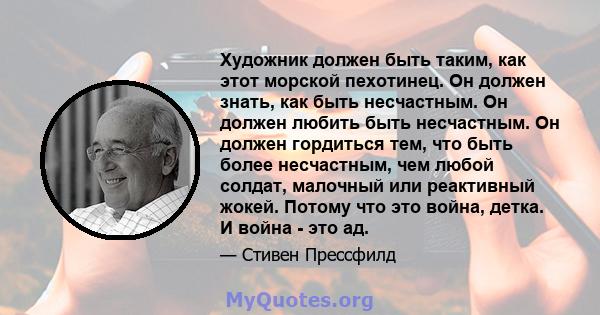 Художник должен быть таким, как этот морской пехотинец. Он должен знать, как быть несчастным. Он должен любить быть несчастным. Он должен гордиться тем, что быть более несчастным, чем любой солдат, малочный или