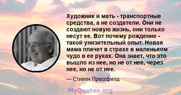 Художник и мать - транспортные средства, а не создатели. Они не создают новую жизнь, они только несут ее. Вот почему рождение - такой унизительный опыт. Новая мама плачет в страхе в маленьком чудо в ее руках. Она знает, 