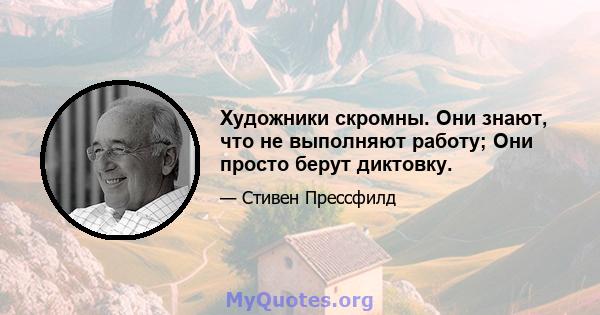 Художники скромны. Они знают, что не выполняют работу; Они просто берут диктовку.