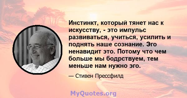 Инстинкт, который тянет нас к искусству, - это импульс развиваться, учиться, усилить и поднять наше сознание. Эго ненавидит это. Потому что чем больше мы бодрствуем, тем меньше нам нужно эго.