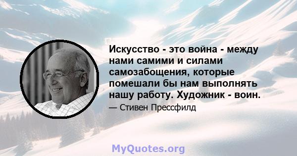 Искусство - это война - между нами самими и силами самозабощения, которые помешали бы нам выполнять нашу работу. Художник - воин.