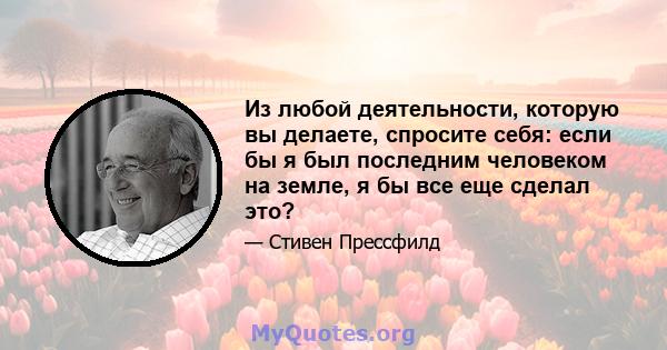 Из любой деятельности, которую вы делаете, спросите себя: если бы я был последним человеком на земле, я бы все еще сделал это?