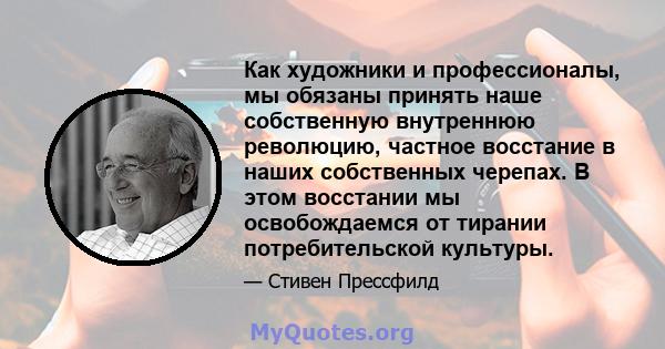 Как художники и профессионалы, мы обязаны принять наше собственную внутреннюю революцию, частное восстание в наших собственных черепах. В этом восстании мы освобождаемся от тирании потребительской культуры.