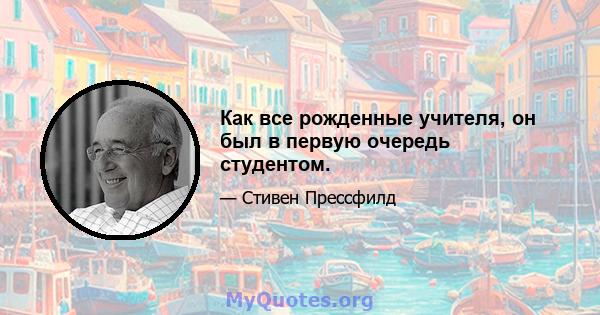 Как все рожденные учителя, он был в первую очередь студентом.