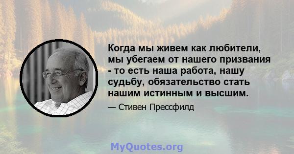 Когда мы живем как любители, мы убегаем от нашего призвания - то есть наша работа, нашу судьбу, обязательство стать нашим истинным и высшим.