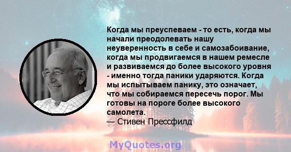 Когда мы преуспеваем - то есть, когда мы начали преодолевать нашу неуверенность в себе и самозабоивание, когда мы продвигаемся в нашем ремесле и развиваемся до более высокого уровня - именно тогда паники ударяются.