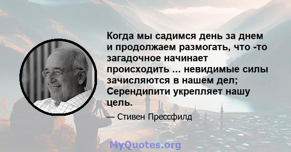 Когда мы садимся день за днем ​​и продолжаем размогать, что -то загадочное начинает происходить ... невидимые силы зачисляются в нашем дел; Серендипити укрепляет нашу цель.