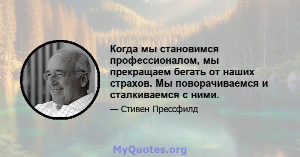 Когда мы становимся профессионалом, мы прекращаем бегать от наших страхов. Мы поворачиваемся и сталкиваемся с ними.