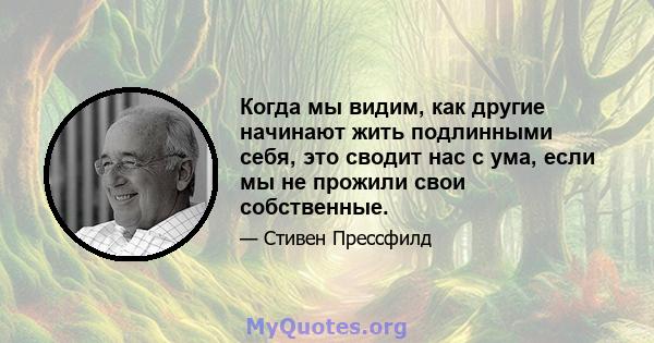 Когда мы видим, как другие начинают жить подлинными себя, это сводит нас с ума, если мы не прожили свои собственные.