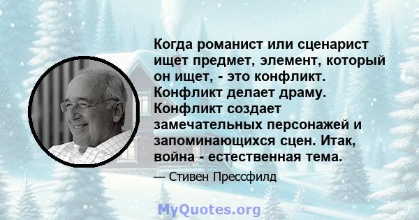 Когда романист или сценарист ищет предмет, элемент, который он ищет, - это конфликт. Конфликт делает драму. Конфликт создает замечательных персонажей и запоминающихся сцен. Итак, война - естественная тема.