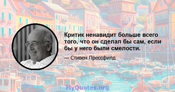 Критик ненавидит больше всего того, что он сделал бы сам, если бы у него были смелости.