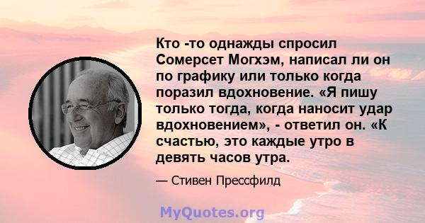 Кто -то однажды спросил Сомерсет Могхэм, написал ли он по графику или только когда поразил вдохновение. «Я пишу только тогда, когда наносит удар вдохновением», - ответил он. «К счастью, это каждые утро в девять часов