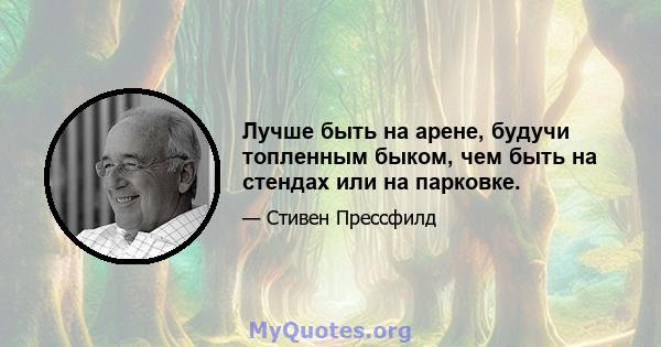 Лучше быть на арене, будучи топленным быком, чем быть на стендах или на парковке.