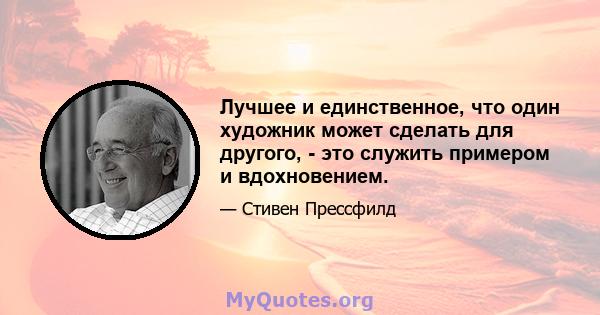 Лучшее и единственное, что один художник может сделать для другого, - это служить примером и вдохновением.