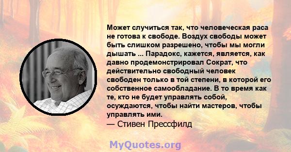 Может случиться так, что человеческая раса не готова к свободе. Воздух свободы может быть слишком разрешено, чтобы мы могли дышать ... Парадокс, кажется, является, как давно продемонстрировал Сократ, что действительно