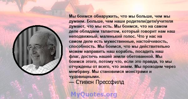 Мы боимся обнаружить, что мы больше, чем мы думаем. Больше, чем наши родители/дети/учителя думают, что мы есть. Мы боимся, что на самом деле обладаем талантом, который говорит нам наш неподвижный, маленький голос. Что у 