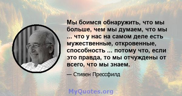 Мы боимся обнаружить, что мы больше, чем мы думаем, что мы ... что у нас на самом деле есть мужественные, откровенные, способность ... потому что, если это правда, то мы отчуждены от всего, что мы знаем.