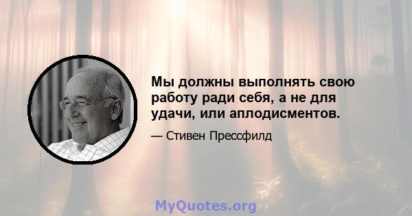 Мы должны выполнять свою работу ради себя, а не для удачи, или аплодисментов.