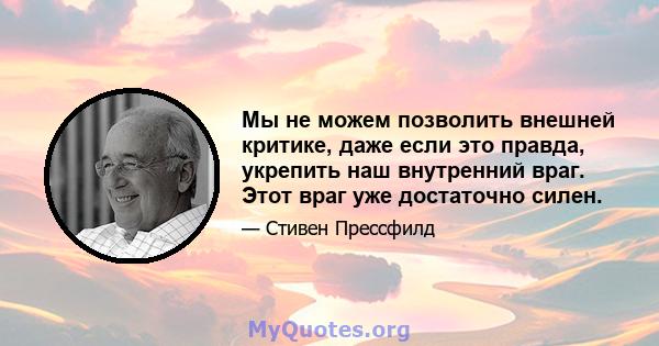 Мы не можем позволить внешней критике, даже если это правда, укрепить наш внутренний враг. Этот враг уже достаточно силен.