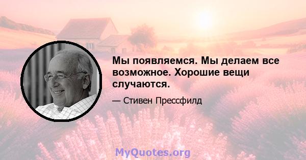 Мы появляемся. Мы делаем все возможное. Хорошие вещи случаются.