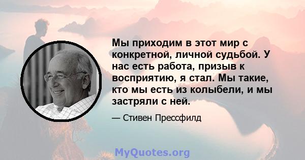 Мы приходим в этот мир с конкретной, личной судьбой. У нас есть работа, призыв к восприятию, я стал. Мы такие, кто мы есть из колыбели, и мы застряли с ней.