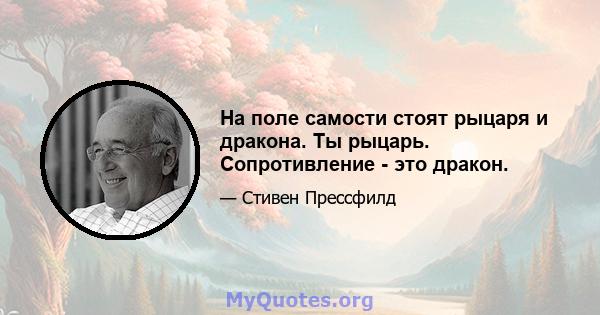 На поле самости стоят рыцаря и дракона. Ты рыцарь. Сопротивление - это дракон.