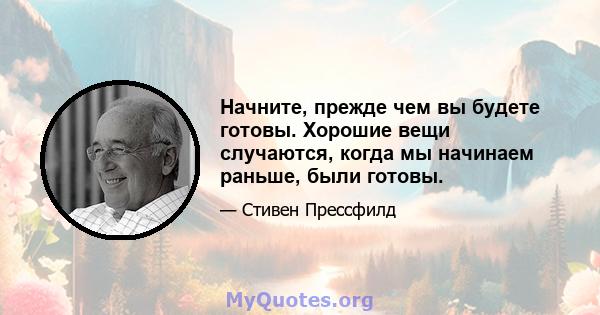 Начните, прежде чем вы будете готовы. Хорошие вещи случаются, когда мы начинаем раньше, были готовы.