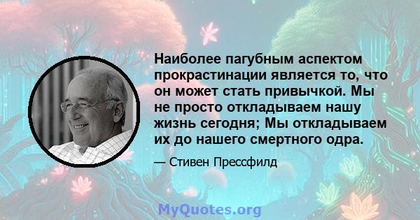 Наиболее пагубным аспектом прокрастинации является то, что он может стать привычкой. Мы не просто откладываем нашу жизнь сегодня; Мы откладываем их до нашего смертного одра.