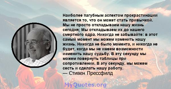 Наиболее пагубным аспектом прокрастинации является то, что он может стать привычкой. Мы не просто откладываем нашу жизнь сегодня; Мы откладываем их до нашего смертного одра. Никогда не забывайте: в этот самый момент мы