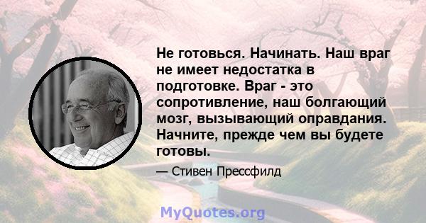 Не готовься. Начинать. Наш враг не имеет недостатка в подготовке. Враг - это сопротивление, наш болгающий мозг, вызывающий оправдания. Начните, прежде чем вы будете готовы.