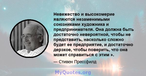 Невежество и высокомерие являются незаменимыми союзниками художника и предпринимателя. Она должна быть достаточно невероятной, чтобы не представить, насколько сложно будет ее предприятие, и достаточно дерзкое, чтобы