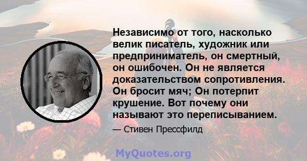 Независимо от того, насколько велик писатель, художник или предприниматель, он смертный, он ошибочен. Он не является доказательством сопротивления. Он бросит мяч; Он потерпит крушение. Вот почему они называют это