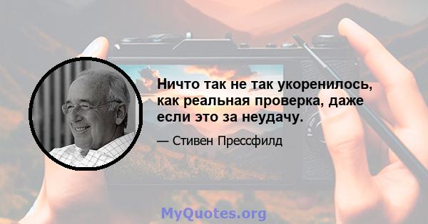 Ничто так не так укоренилось, как реальная проверка, даже если это за неудачу.