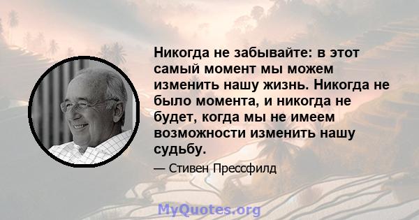 Никогда не забывайте: в этот самый момент мы можем изменить нашу жизнь. Никогда не было момента, и никогда не будет, когда мы не имеем возможности изменить нашу судьбу.