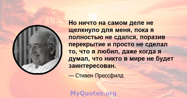 Но ничто на самом деле не щелкнуло для меня, пока я полностью не сдался, поразив перекрытие и просто не сделал то, что я любил, даже когда я думал, что никто в мире не будет заинтересован.