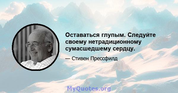 Оставаться глупым. Следуйте своему нетрадиционному сумасшедшему сердцу.