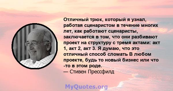 Отличный трюк, который я узнал, работая сценаристом в течение многих лет, как работают сценаристы, заключается в том, что они разбивают проект на структуру с тремя актами: акт 1, акт 2, акт 3. Я думаю, что это отличный