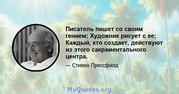 Писатель пишет со своим гением; Художник рисует с ее; Каждый, кто создает, действуют из этого сакраментального центра.