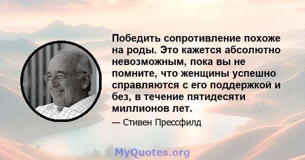 Победить сопротивление похоже на роды. Это кажется абсолютно невозможным, пока вы не помните, что женщины успешно справляются с его поддержкой и без, в течение пятидесяти миллионов лет.