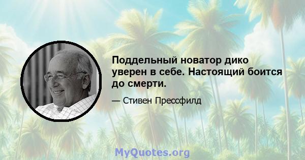 Поддельный новатор дико уверен в себе. Настоящий боится до смерти.