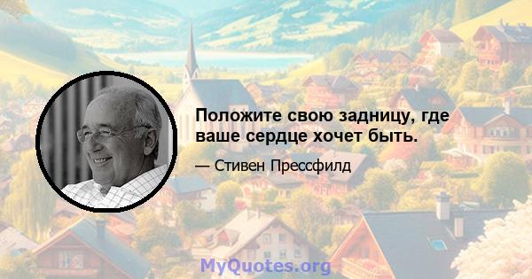 Положите свою задницу, где ваше сердце хочет быть.