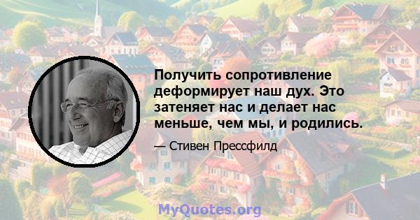 Получить сопротивление деформирует наш дух. Это затеняет нас и делает нас меньше, чем мы, и родились.